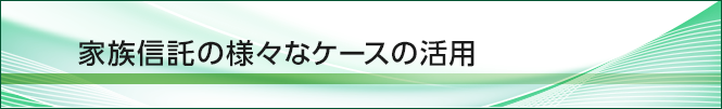 家族信託（民事信託）の様々なケースの活用